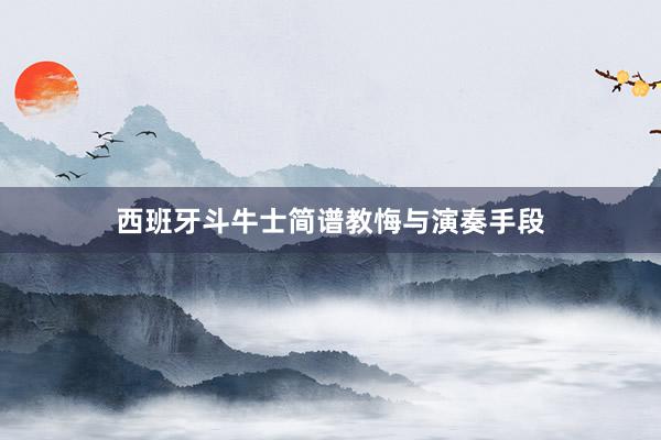 西班牙斗牛士简谱教悔与演奏手段